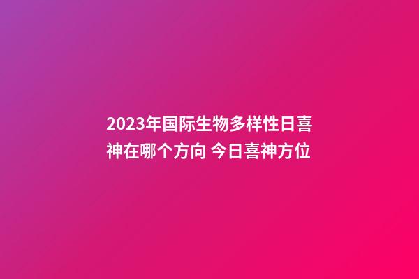 2023年国际生物多样性日喜神在哪个方向 今日喜神方位
